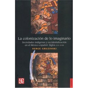 Gruzinski, Serge La Colonizacion de Lo Imaginario: Sociedades Indigenas y Occidentalizacion en el Mexico Espanol Siglos XVI-XVIII Gruzinski, Serge La Colonizacion de Lo Imaginario: Sociedades Indigenas y Occidentalizacion en el Mexico Espanol Siglos XVI-XVIII