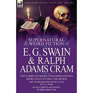 Swain, E G The Collected Supernatural and Weird Fiction of E. G. Swain & Ralph Adams Cram: The Stoneground Ghost Tales & Black Spirits and White-Fifteen Short Ta Swain, E G The Collected Supernatural and Weird Fiction of E. G. Swain & Ralph Adams Cram: The Stoneground Ghost Tales & Black Spirits and White-Fifteen Short Ta