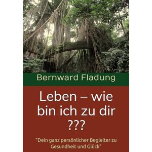 Fladung, Bernward Leben – wie bin ich zu dir ???: "Dein ganz persönlicher Begleiter zu Gesundheit und Glück Fladung, Bernward Leben – wie bin ich zu dir ???: "Dein ganz persönlicher Begleiter zu Gesundheit und Glück
