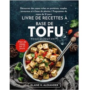 ALEXANDER, ELAINE LIVRE DE RECETTES À BASE DE TOFU POUR DÉBUTANTS: Découvrez des repas riches en protéines, simples, savoureux et à base de plantes / Programme de repas de 21 jours ALEXANDER, ELAINE LIVRE DE RECETTES À BASE DE TOFU POUR DÉBUTANTS: Découvrez des repas riches en protéines, simples, savoureux et à base de plantes / Programme de repas de 21 jours