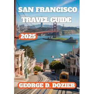 DOZIER, GEORGE D. SAN FRANCISCO TRAVEL GUIDE 2025: Explore the Best Attractions, Local Secrets, Food, and Culture of the City by the Bay DOZIER, GEORGE D. SAN FRANCISCO TRAVEL GUIDE 2025: Explore the Best Attractions, Local Secrets, Food, and Culture of the City by the Bay