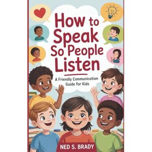 S. Brady, Ned HOW TO SPEAK SO PEOPLE LISTEN: A Friendly Communication Guide for Kids S. Brady, Ned HOW TO SPEAK SO PEOPLE LISTEN: A Friendly Communication Guide for Kids