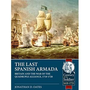 Oates, Jonathan D. The Last Spanish Armada: Britain and the War of the Quadruple Alliance, 1718-1720 (Century of the Soldier) Oates, Jonathan D. The Last Spanish Armada: Britain and the War of the Quadruple Alliance, 1718-1720 (Century of the Soldier)