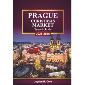 Cole, Jayden R. PRAGUE CHRISTMAS MARKET Travel Guide 2025-2026: Discover Festive Attractions, Holiday Lights, Seasonal Cuisine, Shopping Tips, and Winter Activities in the Czech Republic Cole, Jayden R. PRAGUE CHRISTMAS MARKET Travel Guide 2025-2026: Discover Festive Attractions, Holiday Lights, Seasonal Cuisine, Shopping Tips, and Winter Activities in the Czech Republic