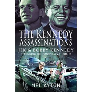Mel Ayton The Kennedy Assassinations: JFK and Bobby Kennedy Debunking The Conspiracy Theories Mel Ayton The Kennedy Assassinations: JFK and Bobby Kennedy Debunking The Conspiracy Theories