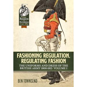Townsend, Ben Fashioning Regulation, Regulating Fashion: The Uniforms and Dress of the British Army 1800-1815 Volume 1 (Reason to Revolution) Townsend, Ben Fashioning Regulation, Regulating Fashion: The Uniforms and Dress of the British Army 1800-1815 Volume 1 (Reason to Revolution)