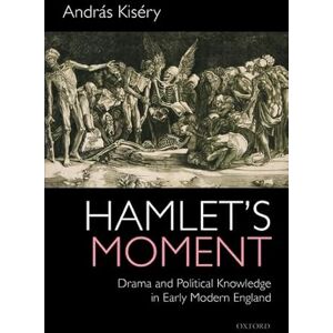 Kiséry, András Hamlet's Moment: Drama and Political Knowledge in Early Modern England Kiséry, András Hamlet's Moment: Drama and Political Knowledge in Early Modern England