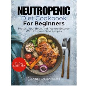 ALEXANDER, ELAINE Neutropenic Diet Cookbook for Beginners: Protect your body and restore energy with immune-safe recipes (Everyday Healthy Cookbook) ALEXANDER, ELAINE Neutropenic Diet Cookbook for Beginners: Protect your body and restore energy with immune-safe recipes (Everyday Healthy Cookbook)