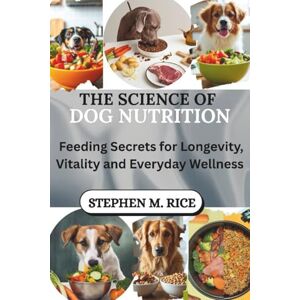 M. Rice, Stephen The Science of Dog Nutrition: Feeding Secrets for Longevity, Vitality and Everyday Wellness M. Rice, Stephen The Science of Dog Nutrition: Feeding Secrets for Longevity, Vitality and Everyday Wellness