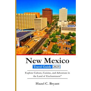 C. Bryant, Hazel New Mexico Travel Guide 2025: Explore Culture, Cuisine, and Adventure in the Land of Enchantment C. Bryant, Hazel New Mexico Travel Guide 2025: Explore Culture, Cuisine, and Adventure in the Land of Enchantment