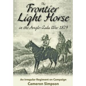Simpson, Cameron V. The Frontier Light Horse in the Anglo-Zulu War 1879: An Irregular Regiment on Campaign Simpson, Cameron V. The Frontier Light Horse in the Anglo-Zulu War 1879: An Irregular Regiment on Campaign