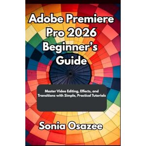 Osazee, Sonia Adobe Premiere Pro 2026 Beginner’s Guide: Master Video Editing, Effects, and Transitions with Simple, Practical Tutorials Osazee, Sonia Adobe Premiere Pro 2026 Beginner’s Guide: Master Video Editing, Effects, and Transitions with Simple, Practical Tutorials