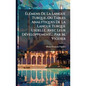 Viguier, Pierre-François ÉlÃ(c)mens De La Langue Turque, Ou Tables Analytiques De La Langue Turque Usuelle, Avec Leur DÃ(c)veloppement, ... Par M. Viguier Viguier, Pierre-François ÉlÃ(c)mens De La Langue Turque, Ou Tables Analytiques De La Langue Turque Usuelle, Avec Leur DÃ(c)veloppement, ... Par M. Viguier