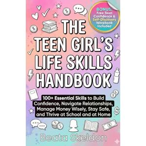 Skeldon, Beata The Teen Girl's Life Skills Handbook: 100+ Essential Skills to Build Confidence, Navigate Relationships, Manage Money Wisely, Stay Safe, and Thrive at School and at Home Skeldon, Beata The Teen Girl's Life Skills Handbook: 100+ Essential Skills to Build Confidence, Navigate Relationships, Manage Money Wisely, Stay Safe, and Thrive at School and at Home