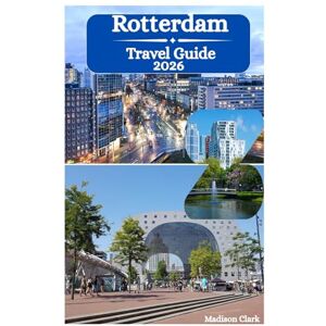Clark, Madison Rotterdam Travel Guide 2026: Touring Europe's Largest Port, Iconic Cube Houses, Incredible Markthal and Groundbreaking Modern Architecture in the Land of Wereldhaven Clark, Madison Rotterdam Travel Guide 2026: Touring Europe's Largest Port, Iconic Cube Houses, Incredible Markthal and Groundbreaking Modern Architecture in the Land of Wereldhaven