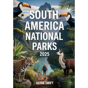 Swift, Astra South America National Parks 2025: Ultimate Travel Guide & Atlas to Rainforests, Mountains, Wildlife, Hiking Trails, and Scenic Outdoor Adventures Swift, Astra South America National Parks 2025: Ultimate Travel Guide & Atlas to Rainforests, Mountains, Wildlife, Hiking Trails, and Scenic Outdoor Adventures