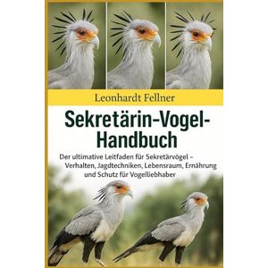 Fellner, Leonhardt SEKRETÄRIN-VOGEL-HANDBUCH: Der ultimative Leitfaden für Sekretärvögel – Verhalten, Jagdtechniken, Lebensraum, Ernährung und Schutz für Vogelliebhaber Fellner, Leonhardt SEKRETÄRIN-VOGEL-HANDBUCH: Der ultimative Leitfaden für Sekretärvögel – Verhalten, Jagdtechniken, Lebensraum, Ernährung und Schutz für Vogelliebhaber