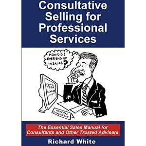 White, Richard Consultative Selling for Professional Services: The Essential Sales Manual for Consultants and Other Trusted Advisers White, Richard Consultative Selling for Professional Services: The Essential Sales Manual for Consultants and Other Trusted Advisers