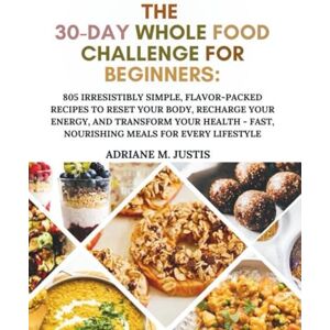 M. JUSTIS, ADRIANE THE 30-DAY WHOLE FOOD CHALLENGE FOR BEGINNERS: 805 Irresistibly Simple,Flavor-Packed Recipes to Reset Your Body, Recharge Your Energy, and Transform Your Health—Fast, Nourishing Meals for Every Lifes M. JUSTIS, ADRIANE THE 30-DAY WHOLE FOOD CHALLENGE FOR BEGINNERS: 805 Irresistibly Simple,Flavor-Packed Recipes to Reset Your Body, Recharge Your Energy, and Transform Your Health—Fast, Nourishing Meals for Every Lifes