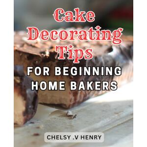 Henry, Chelsy .V Cake Decorating Tips For Beginning Home Bakers: Unlock the Secrets of Baking Stunning Cakes from Scratch with Expert Tips-and Simple Techniques Henry, Chelsy .V Cake Decorating Tips For Beginning Home Bakers: Unlock the Secrets of Baking Stunning Cakes from Scratch with Expert Tips-and Simple Techniques