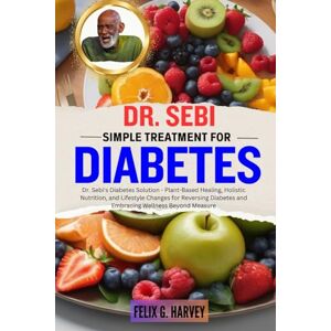 G. HARVEY, FELIX DR. SEBI SIMPLE TREATMENT FOR DIABETES: Dr. Sebi's Diabetes Solution Plant-Based Healing, Holistic Nutrition, and Lifestyle Changes for Reversing ... (Dr. Sebi Healing Books for All Diseases) G. HARVEY, FELIX DR. SEBI SIMPLE TREATMENT FOR DIABETES: Dr. Sebi's Diabetes Solution Plant-Based Healing, Holistic Nutrition, and Lifestyle Changes for Reversing ... (Dr. Sebi Healing Books for All Diseases)