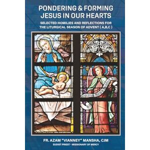 Mansha CJM, Fr. Azam "Vianney" Pondering & Forming Jesus in Our Hearts: Selected Homilies And Reflections For The Liturgical Season Of Advent (A, B, C) Mansha CJM, Fr. Azam "Vianney" Pondering & Forming Jesus in Our Hearts: Selected Homilies And Reflections For The Liturgical Season Of Advent (A, B, C)