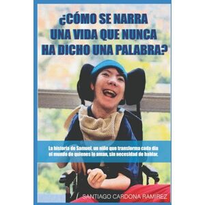 Cardona Ramirez, Santiago ¿Cómo se narra una vida que nunca ha dicho una palabra?: La historia de Samuel, un niño que transforma cada día el mundo de quienes lo aman, sin necesidad de hablar. Cardona Ramirez, Santiago ¿Cómo se narra una vida que nunca ha dicho una palabra?: La historia de Samuel, un niño que transforma cada día el mundo de quienes lo aman, sin necesidad de hablar.