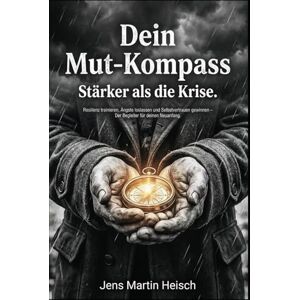 Heisch, Jens Martin Dein Mut-Kompass: Stärker als die Krise.: Resilienz trainieren, Ängste loslassen und Selbstvertrauen gewinnen – Der Begleiter für deinen Neuanfang. Heisch, Jens Martin Dein Mut-Kompass: Stärker als die Krise.: Resilienz trainieren, Ängste loslassen und Selbstvertrauen gewinnen – Der Begleiter für deinen Neuanfang.