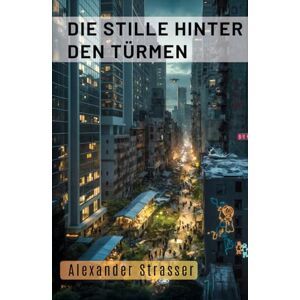 Strasser, Alexander Die Stille hinter den Türmen: ENTSCHEIDET. ALLE. ODER NICHTS BLEIBT Strasser, Alexander Die Stille hinter den Türmen: ENTSCHEIDET. ALLE. ODER NICHTS BLEIBT