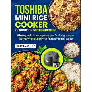 Wren, Olivia Toshiba Mini Rice Cooker Cookbook for Beginners: 200+ easy and tasty one-pot recipes for rice, grains, and everyday meals using your Toshiba mini rice cooker Wren, Olivia Toshiba Mini Rice Cooker Cookbook for Beginners: 200+ easy and tasty one-pot recipes for rice, grains, and everyday meals using your Toshiba mini rice cooker