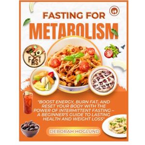 Hoglund, Deborah FASTING FOR METABOLISM: The Ultimate Guide To Intermittent Fasting Plan To Balance Hormones, Recharge Your Metabolism, Burn Fat, Renew Your Health & Live A Healthier Life With 110+ Nutritious Recipes Hoglund, Deborah FASTING FOR METABOLISM: The Ultimate Guide To Intermittent Fasting Plan To Balance Hormones, Recharge Your Metabolism, Burn Fat, Renew Your Health & Live A Healthier Life With 110+ Nutritious Recipes