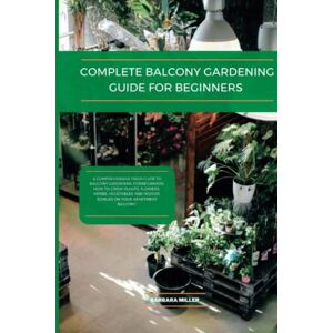 Miller, Barbara Complete Balcony gardening guide for beginners: A comprehensive field guide to Balcony gardening for beginners: How to Grow Plants, flowers, herbs, and indoor edibles on your Apartment balcony Miller, Barbara Complete Balcony gardening guide for beginners: A comprehensive field guide to Balcony gardening for beginners: How to Grow Plants, flowers, herbs, and indoor edibles on your Apartment balcony