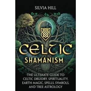Hill, Silvia Celtic Shamanism: The Ultimate Guide to Celtic Druidry, Spirituality, Earth Magic, Spells, Symbols, and Tree Astrology (Spiritual Practices) Hill, Silvia Celtic Shamanism: The Ultimate Guide to Celtic Druidry, Spirituality, Earth Magic, Spells, Symbols, and Tree Astrology (Spiritual Practices)