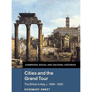 Sweet, Rosemary Cities and the Grand Tour: The British in Italy, c.1690–1820: 19 (Cambridge Social and Cultural Histories, Series Number 19) Sweet, Rosemary Cities and the Grand Tour: The British in Italy, c.1690–1820: 19 (Cambridge Social and Cultural Histories, Series Number 19)