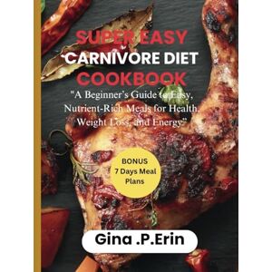 Erin, Gina .P. SUPER EASY CARNIVORE DIET COOKBOOK: "A Beginner’s Guide to Easy, Nutrient-Rich Meals for Health, Weight Loss, and Energy” Erin, Gina .P. SUPER EASY CARNIVORE DIET COOKBOOK: "A Beginner’s Guide to Easy, Nutrient-Rich Meals for Health, Weight Loss, and Energy”