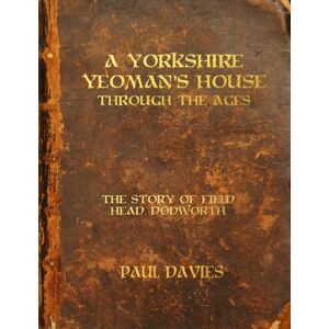 Davies, Paul A Yorkshire Yeoman's House Through The Ages: The Story of Field Head, Dodworth Davies, Paul A Yorkshire Yeoman's House Through The Ages: The Story of Field Head, Dodworth