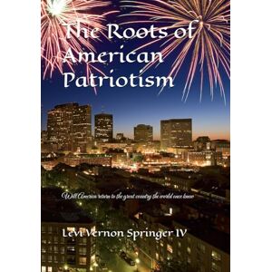 Springer IV, Mr Levi Vernon The Roots of American Patriotism: Will America return to the great country the world once knew Springer IV, Mr Levi Vernon The Roots of American Patriotism: Will America return to the great country the world once knew