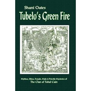 Shani Oates Tubelo's Green Fire: Mythos, Ethos, Female, Male & Priestly Mysteries of the Clan of Tubal Cain Shani Oates Tubelo's Green Fire: Mythos, Ethos, Female, Male & Priestly Mysteries of the Clan of Tubal Cain