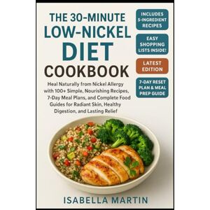 MARTIN, ISABELLA The 30-Minute Low-Nickel Diet Cookbook: Heal Naturally from Nickel Allergy with 100+ Simple, Nourishing Recipes, 7-Day Meal Plans and Complete Food Guides for Radiant Skin, Healthy Digestion and Las MARTIN, ISABELLA The 30-Minute Low-Nickel Diet Cookbook: Heal Naturally from Nickel Allergy with 100+ Simple, Nourishing Recipes, 7-Day Meal Plans and Complete Food Guides for Radiant Skin, Healthy Digestion and Las