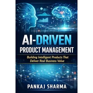 Sharma, Pankaj AI-Driven Product Management: Building Intelligent Products That Deliver Real Business Value Sharma, Pankaj AI-Driven Product Management: Building Intelligent Products That Deliver Real Business Value