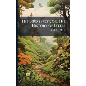 Anonymous The Bird's Nest, or, The History of Little George Anonymous The Bird's Nest, or, The History of Little George