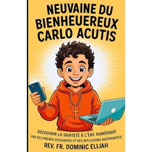 Elijah, Rev. Fr. Dominic NEUVAINE DU BIENHEUREUX CARLO ACUTIS: Découvrir la sainteté à l’ère numérique Par des prières puissantes et des réflexions inspirantes Elijah, Rev. Fr. Dominic NEUVAINE DU BIENHEUREUX CARLO ACUTIS: Découvrir la sainteté à l’ère numérique Par des prières puissantes et des réflexions inspirantes