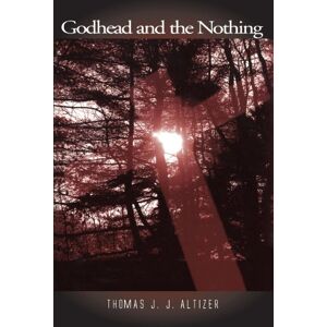 Altizer, Thomas J. J. Godhead and the Nothing Altizer, Thomas J. J. Godhead and the Nothing