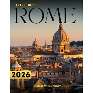 SUNDAY, GOLD W. ROME TRAVEL GUIDE 2026: What to do in Rome, A Comprehensive and up-to-date Handbook for Beginners, Families and Couples SUNDAY, GOLD W. ROME TRAVEL GUIDE 2026: What to do in Rome, A Comprehensive and up-to-date Handbook for Beginners, Families and Couples