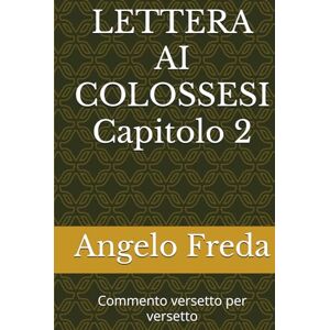 Freda, Angelo LETTERA AI COLOSSESI Capitolo 2: Commento versetto per versetto (VERSETTI BIBLICI con spunti, pratica ed esempi) Freda, Angelo LETTERA AI COLOSSESI Capitolo 2: Commento versetto per versetto (VERSETTI BIBLICI con spunti, pratica ed esempi)