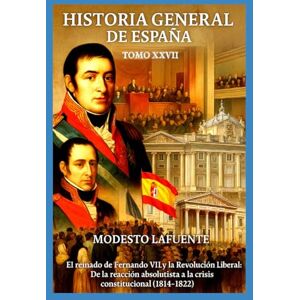 Lafuente, Modesto Historia General de España Tomo XXVII: El reinado de Fernando VII y la Revolución Liberal: De la reacción absolutista a la crisis constitucional (1814–1822) Lafuente, Modesto Historia General de España Tomo XXVII: El reinado de Fernando VII y la Revolución Liberal: De la reacción absolutista a la crisis constitucional (1814–1822)