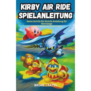 Patel, Brian J. KIRBY AIR RIDER SPIELANLEITUNG: DEINE SCHRITT-FÜR-SCHRITT-ANLEITUNG ZUM GEWINNEN VON RENNEN UND BEZWINGEN VON BOSSEN Patel, Brian J. KIRBY AIR RIDER SPIELANLEITUNG: DEINE SCHRITT-FÜR-SCHRITT-ANLEITUNG ZUM GEWINNEN VON RENNEN UND BEZWINGEN VON BOSSEN