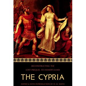 Smith, D M The Cypria: Reconstructing the Lost Prequel to Homer's Iliad: 1 (Reconstructing the Lost Epics of the Trojan War) Smith, D M The Cypria: Reconstructing the Lost Prequel to Homer's Iliad: 1 (Reconstructing the Lost Epics of the Trojan War)