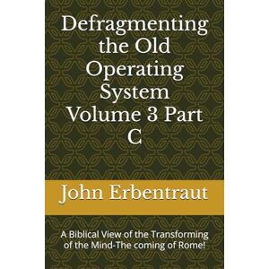 Erbentraut, John Wesley Defragmenting the Old Operating System Volume 3 Part C: A Biblical View of the Transforming of the Mind-The coming of Rome! Erbentraut, John Wesley Defragmenting the Old Operating System Volume 3 Part C: A Biblical View of the Transforming of the Mind-The coming of Rome!