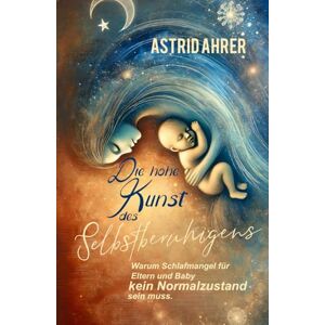 Ahrer, Astrid Die hohe Kunst des Selbstberuhigens: Warum Schlafmangel für Eltern und Baby kein Normalzustand sein muss. Ahrer, Astrid Die hohe Kunst des Selbstberuhigens: Warum Schlafmangel für Eltern und Baby kein Normalzustand sein muss.
